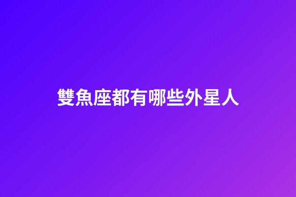 雙魚座都有哪些外星人-第1張-星座運勢-玄機派