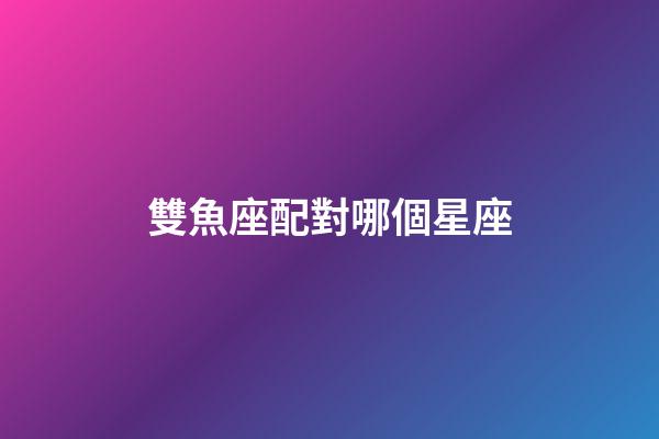 雙魚座配對哪個星座-第1張-星座運勢-玄機派