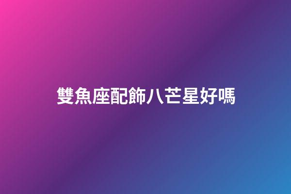 雙魚座配飾八芒星好嗎-第1張-星座運勢-玄機派