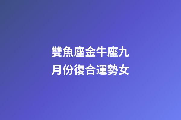 雙魚座金牛座九月份復合運勢女-第1張-星座運勢-玄機派