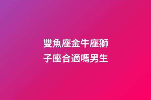雙魚座金牛座獅子座合適嗎男生-第1張-星座運勢-玄機派