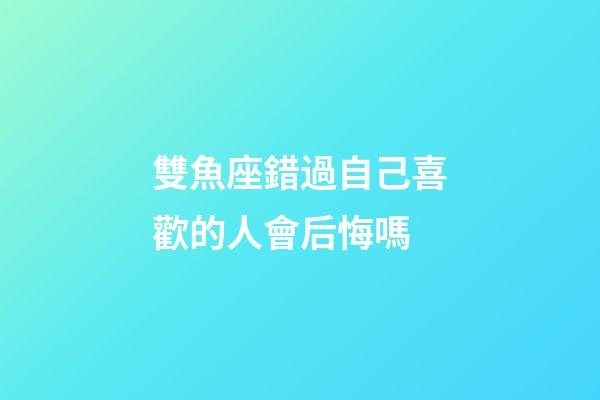 雙魚座錯過自己喜歡的人會后悔嗎-第1張-星座運勢-玄機派