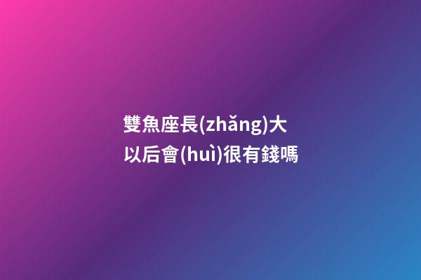 雙魚座長(zhǎng)大以后會(huì)很有錢嗎-第1張-星座運(yùn)勢(shì)-玄機(jī)派