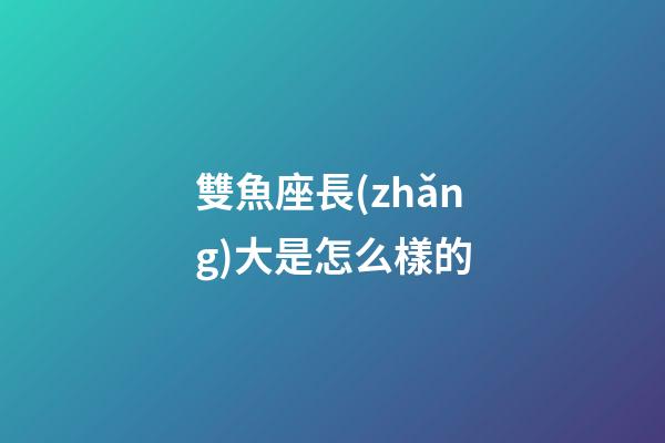 雙魚座長(zhǎng)大是怎么樣的-第1張-星座運(yùn)勢(shì)-玄機(jī)派