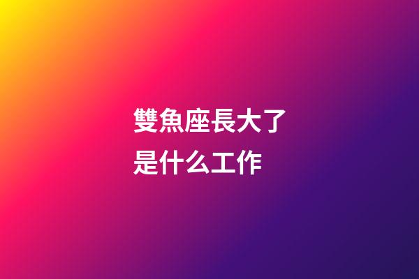 雙魚座長大了是什么工作-第1張-星座運勢-玄機派