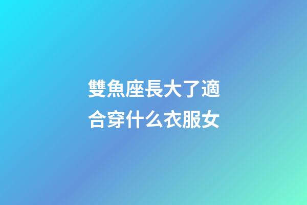 雙魚座長大了適合穿什么衣服女-第1張-星座運勢-玄機派