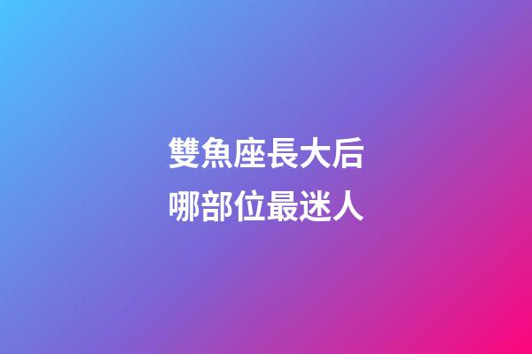 雙魚座長大后哪部位最迷人-第1張-星座運勢-玄機派