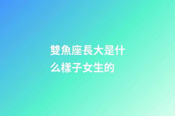 雙魚座長大是什么樣子女生的-第1張-星座運勢-玄機派