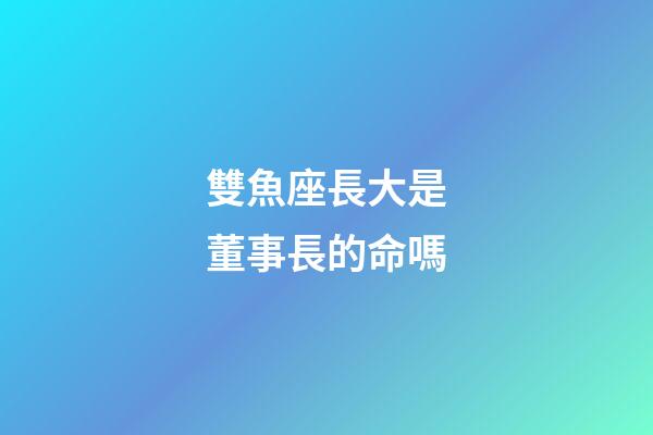 雙魚座長大是董事長的命嗎-第1張-星座運勢-玄機派
