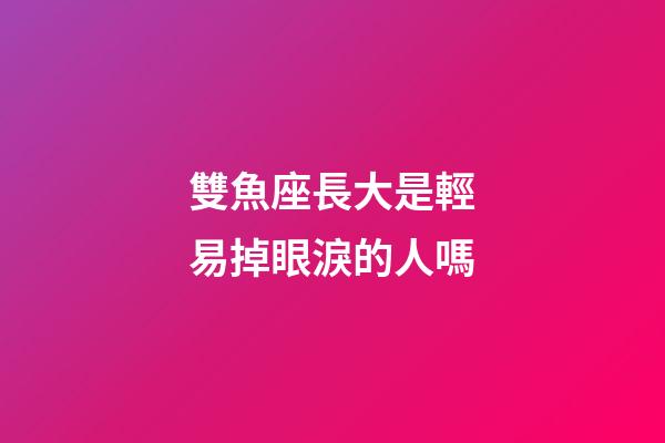 雙魚座長大是輕易掉眼淚的人嗎-第1張-星座運(yùn)勢-玄機(jī)派