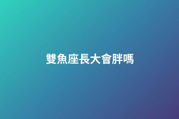雙魚座長大會胖嗎-第1張-星座運(yùn)勢-玄機(jī)派