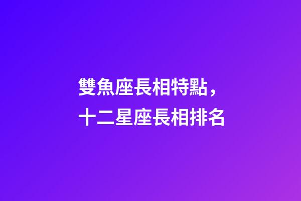 雙魚座長相特點，十二星座長相排名-第1張-觀點-玄機派