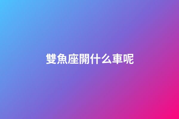 雙魚座開什么車呢-第1張-星座運勢-玄機派