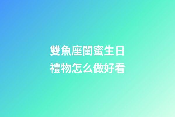 雙魚座閨蜜生日禮物怎么做好看-第1張-星座運勢-玄機派