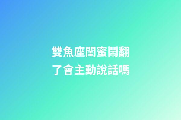 雙魚座閨蜜鬧翻了會主動說話嗎-第1張-星座運勢-玄機派