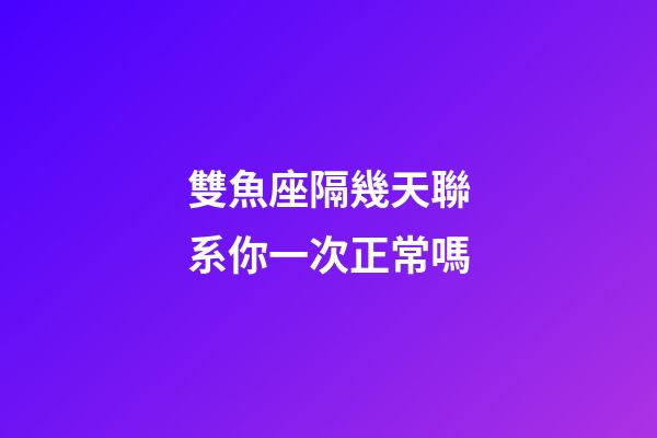 雙魚座隔幾天聯系你一次正常嗎-第1張-星座運勢-玄機派