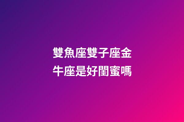 雙魚座雙子座金牛座是好閨蜜嗎-第1張-星座運勢-玄機派