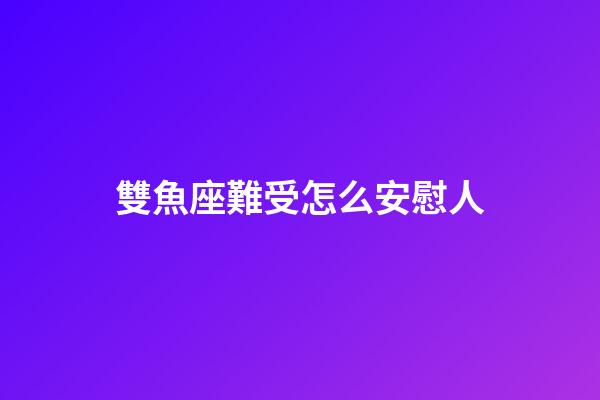 雙魚座難受怎么安慰人-第1張-星座運勢-玄機派