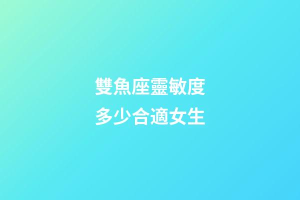 雙魚座靈敏度多少合適女生-第1張-星座運勢-玄機派