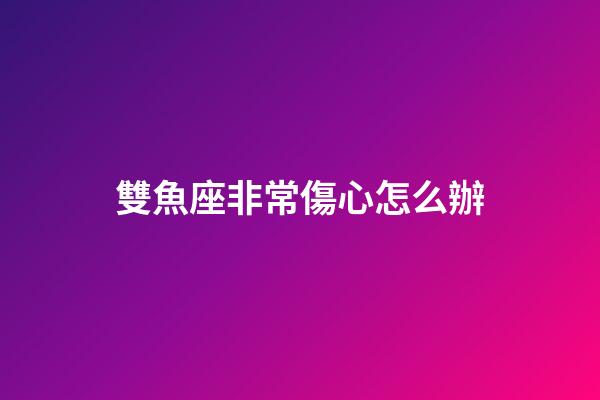 雙魚座非常傷心怎么辦-第1張-星座運勢-玄機派