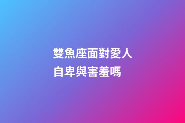 雙魚座面對愛人自卑與害羞嗎-第1張-星座運勢-玄機派