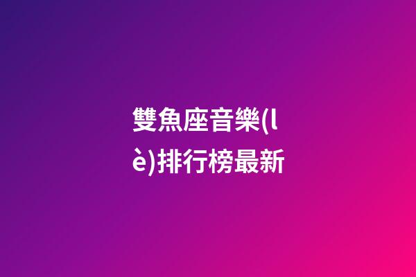 雙魚座音樂(lè)排行榜最新-第1張-星座運(yùn)勢(shì)-玄機(jī)派