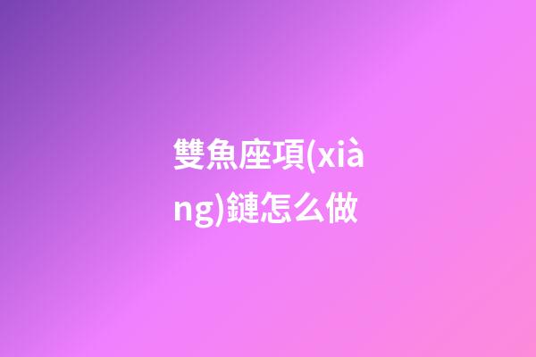 雙魚座項(xiàng)鏈怎么做-第1張-星座運(yùn)勢(shì)-玄機(jī)派