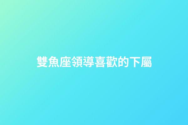 雙魚座領導喜歡的下屬-第1張-星座運勢-玄機派