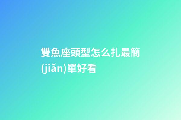 雙魚座頭型怎么扎最簡(jiǎn)單好看