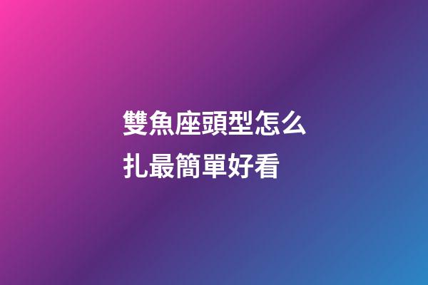 雙魚座頭型怎么扎最簡單好看-第1張-星座運勢-玄機派