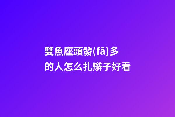 雙魚座頭發(fā)多的人怎么扎辮子好看-第1張-星座運(yùn)勢(shì)-玄機(jī)派