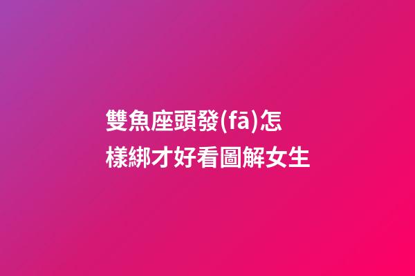 雙魚座頭發(fā)怎樣綁才好看圖解女生-第1張-星座運(yùn)勢(shì)-玄機(jī)派