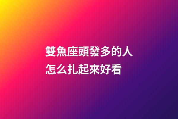 雙魚座頭發多的人怎么扎起來好看-第1張-星座運勢-玄機派