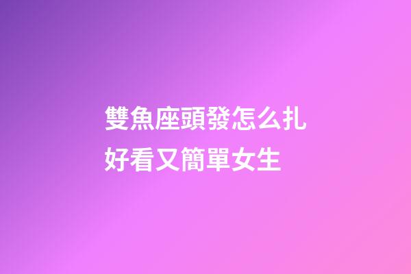 雙魚座頭發怎么扎好看又簡單女生-第1張-星座運勢-玄機派