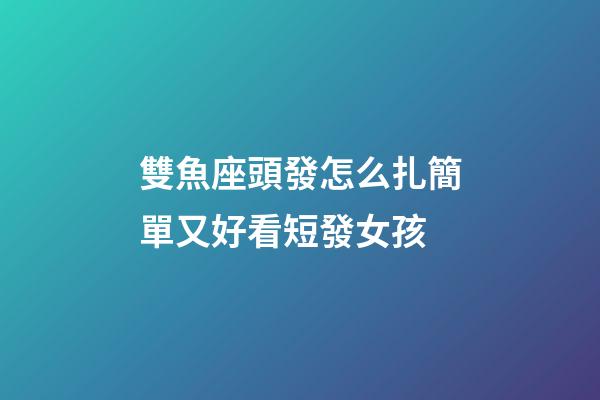 雙魚座頭發怎么扎簡單又好看短發女孩-第1張-星座運勢-玄機派