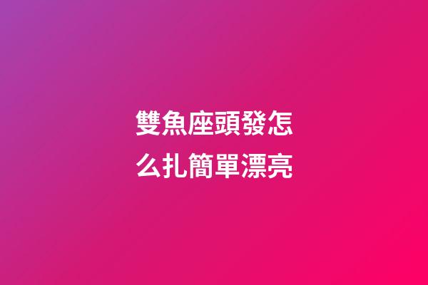 雙魚座頭發怎么扎簡單漂亮-第1張-星座運勢-玄機派