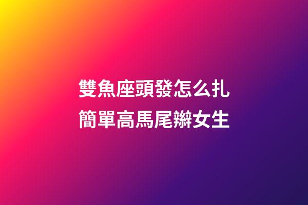 雙魚座頭發怎么扎簡單高馬尾辮女生-第1張-星座運勢-玄機派