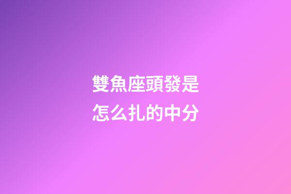 雙魚座頭發是怎么扎的中分-第1張-星座運勢-玄機派