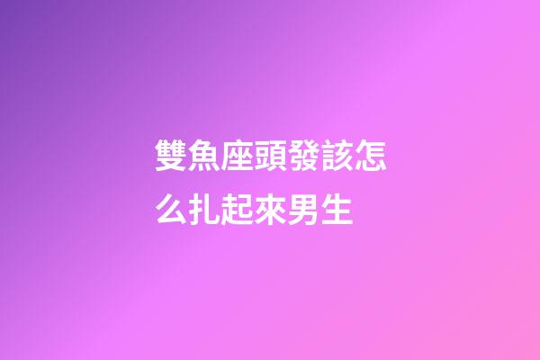 雙魚座頭發該怎么扎起來男生-第1張-星座運勢-玄機派