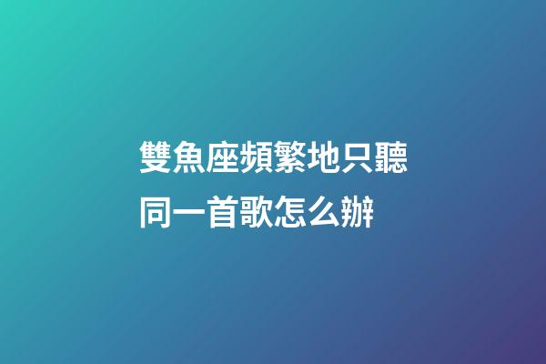 雙魚座頻繁地只聽同一首歌怎么辦-第1張-星座運勢-玄機派