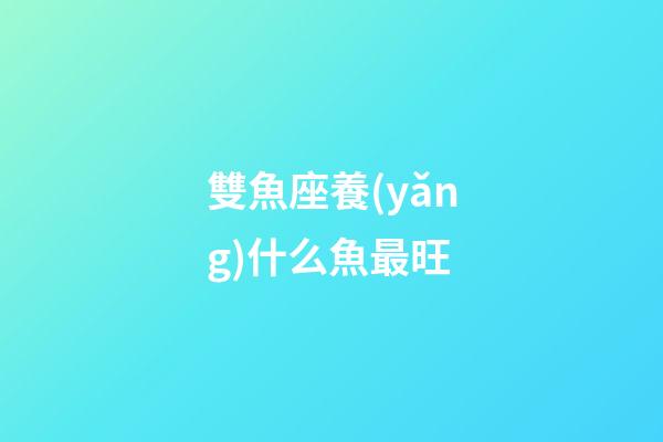雙魚座養(yǎng)什么魚最旺