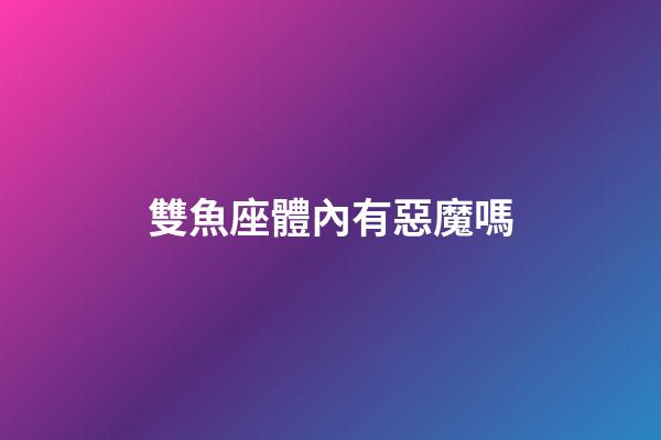 雙魚座體內有惡魔嗎-第1張-星座運勢-玄機派