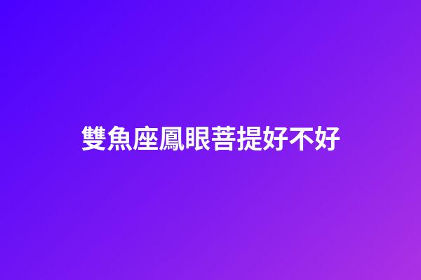 雙魚座鳳眼菩提好不好-第1張-星座運(yùn)勢-玄機(jī)派