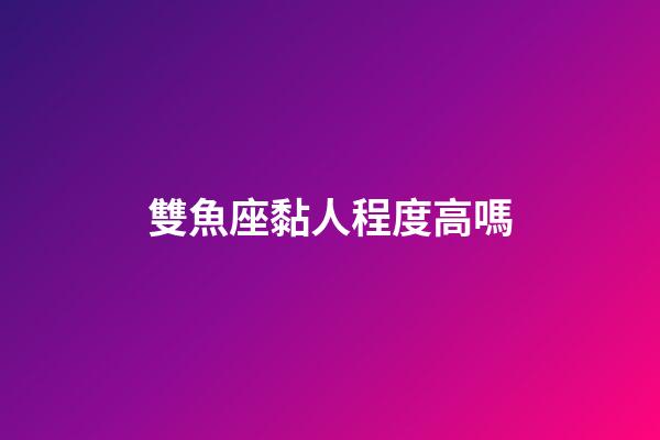 雙魚座黏人程度高嗎-第1張-星座運勢-玄機派