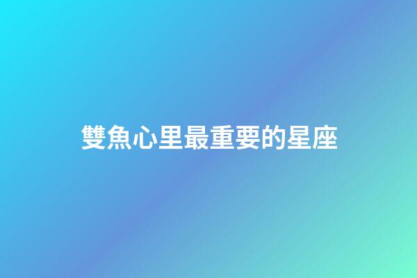 雙魚心里最重要的星座-第1張-星座運勢-玄機派