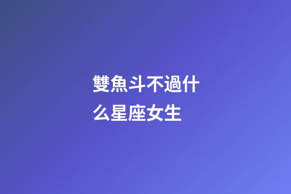 雙魚斗不過什么星座女生-第1張-星座運勢-玄機派