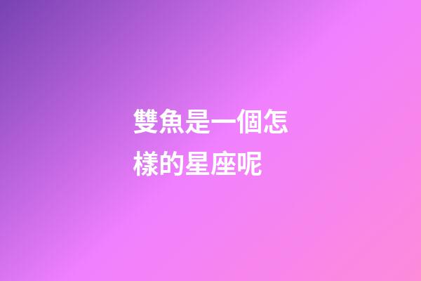 雙魚是一個怎樣的星座呢-第1張-星座運勢-玄機派