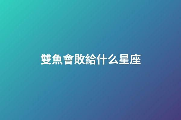 雙魚會敗給什么星座-第1張-星座運勢-玄機派