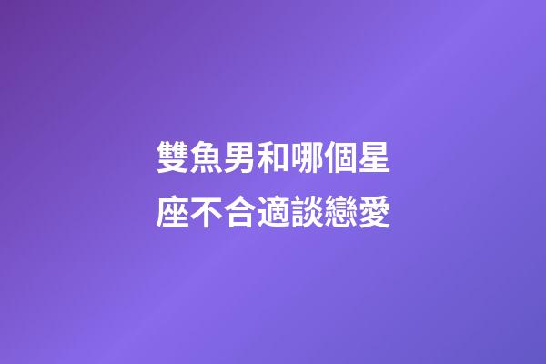 雙魚男和哪個星座不合適談戀愛-第1張-星座運勢-玄機派
