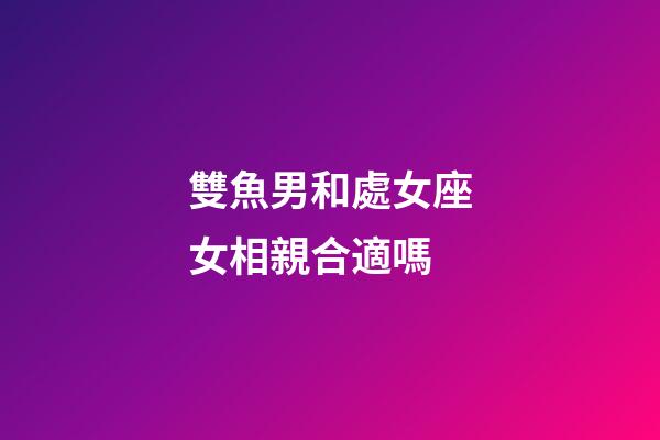 雙魚男和處女座女相親合適嗎-第1張-星座運勢-玄機派